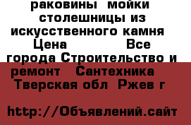 раковины, мойки, столешницы из искусственного камня › Цена ­ 15 000 - Все города Строительство и ремонт » Сантехника   . Тверская обл.,Ржев г.